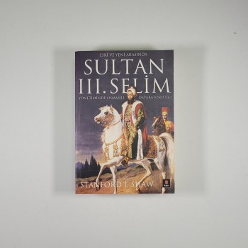 Eski ve Yeni Arasında Sultan III. Selim Yönetiminde Osmanlı İmparatorluğu - Stanford J. Shaw